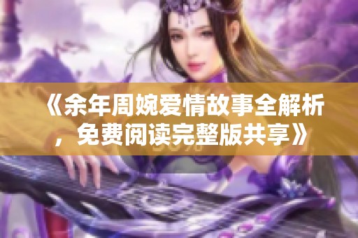 《余年周婉爱情故事全解析，免费阅读完整版共享》