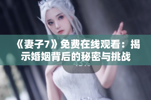 《妻子7》免费在线观看：揭示婚姻背后的秘密与挑战