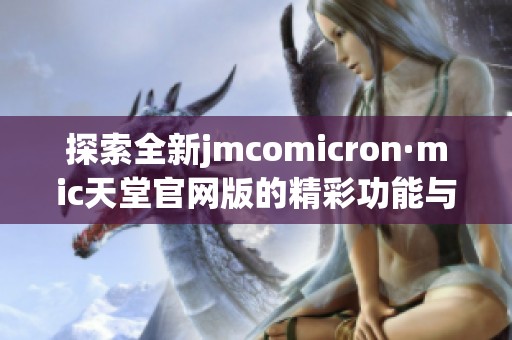 探索全新jmcomicron·mic天堂官网版的精彩功能与使用体验