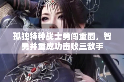 孤独特种战士勇闯重围，智勇并重成功击败三敌手