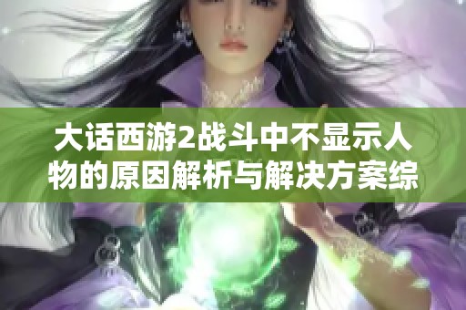 大话西游2战斗中不显示人物的原因解析与解决方案综述