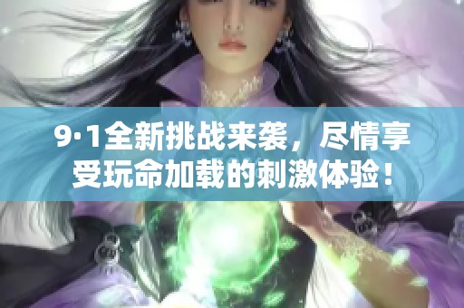 9·1全新挑战来袭，尽情享受玩命加载的刺激体验！