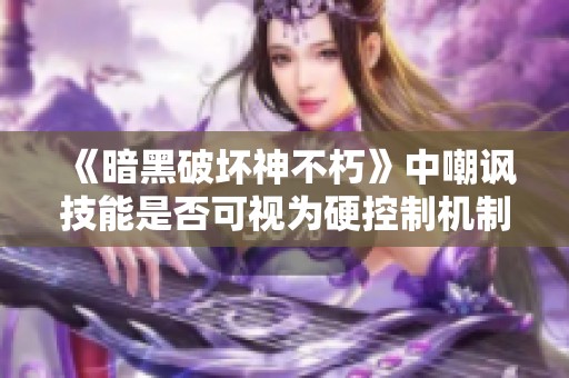 《暗黑破坏神不朽》中嘲讽技能是否可视为硬控制机制的深入探讨