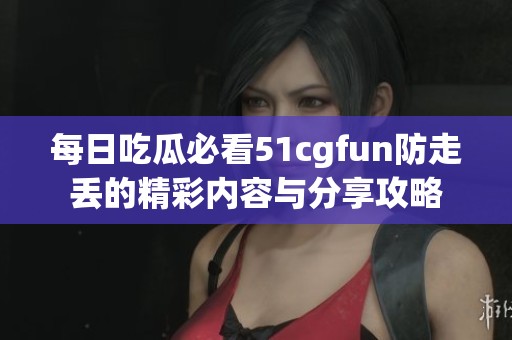 每日吃瓜必看51cgfun防走丢的精彩内容与分享攻略