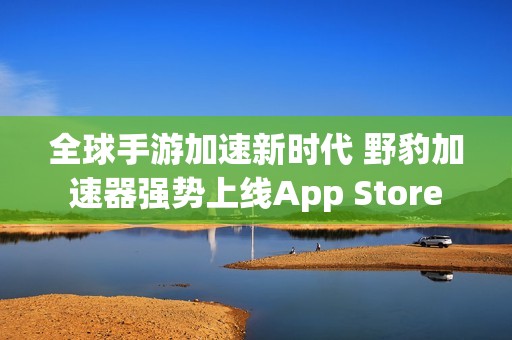 全球手游加速新时代 野豹加速器强势上线App Store