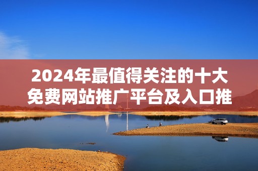 2024年最值得关注的十大免费网站推广平台及入口推荐