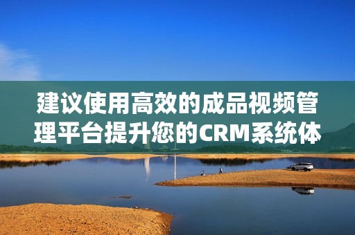 建议使用高效的成品视频管理平台提升您的CRM系统体验