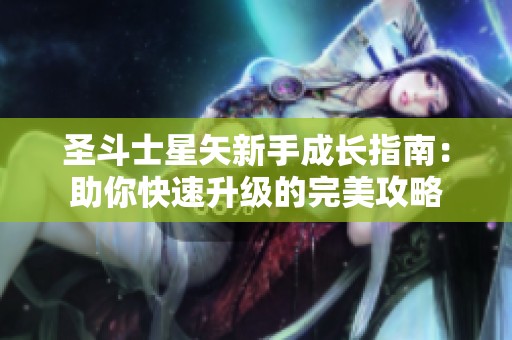 圣斗士星矢新手成长指南：助你快速升级的完美攻略