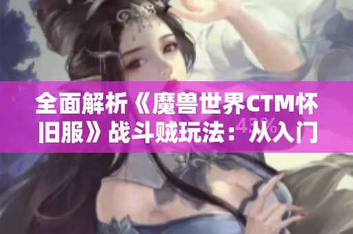 全面解析《魔兽世界CTM怀旧服》战斗贼玩法：从入门到高手的全方位攻略