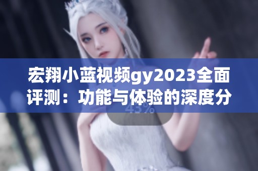 宏翔小蓝视频gy2023全面评测：功能与体验的深度分析