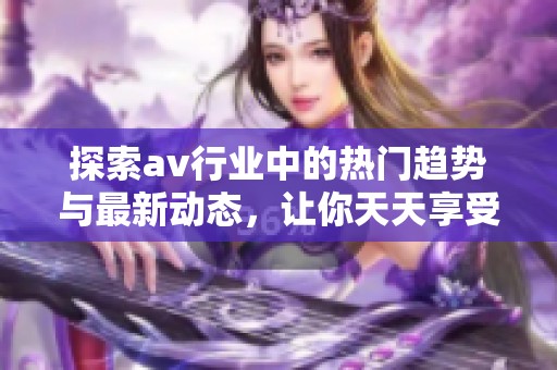 探索av行业中的热门趋势与最新动态，让你天天享受视听盛宴