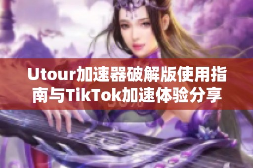 Utour加速器破解版使用指南与TikTok加速体验分享