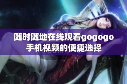 随时随地在线观看gogogo手机视频的便捷选择