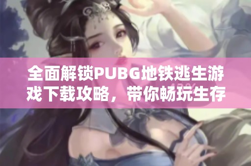 全面解锁PUBG地铁逃生游戏下载攻略，带你畅玩生存挑战！