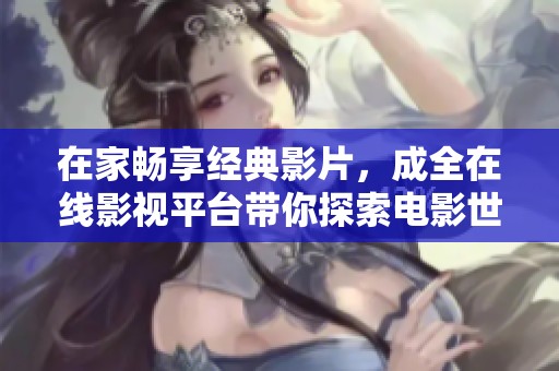 在家畅享经典影片，成全在线影视平台带你探索电影世界