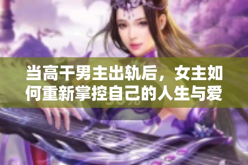 当高干男主出轨后，女主如何重新掌控自己的人生与爱情