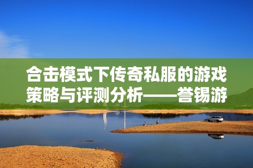 合击模式下传奇私服的游戏策略与评测分析——誉锡游戏网解析