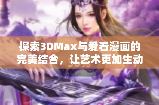 探索3DMax与爱看漫画的完美结合，让艺术更加生动有趣