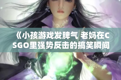 《小孩游戏发脾气 老妈在CSGO里强势反击的搞笑瞬间》