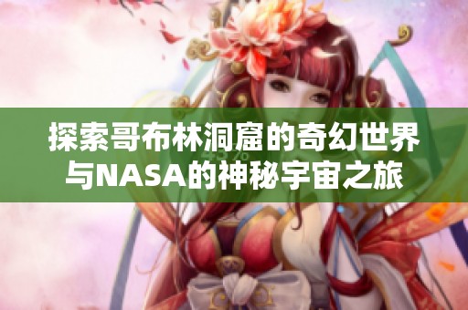 探索哥布林洞窟的奇幻世界与NASA的神秘宇宙之旅