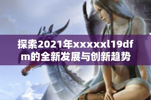 探索2021年xxxxxl19dfm的全新发展与创新趋势