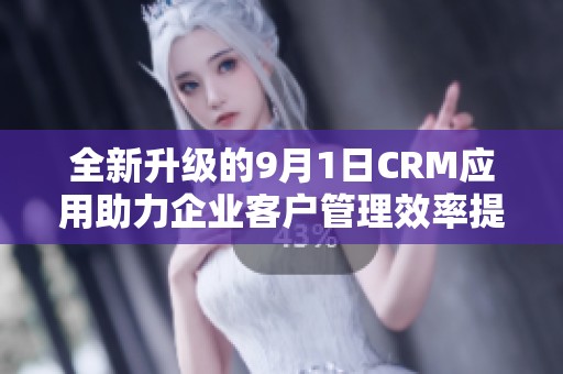 全新升级的9月1日CRM应用助力企业客户管理效率提升