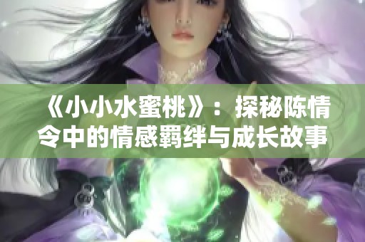 《小小水蜜桃》：探秘陈情令中的情感羁绊与成长故事