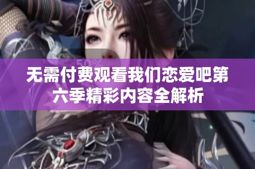 无需付费观看我们恋爱吧第六季精彩内容全解析