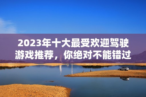 2023年十大最受欢迎驾驶游戏推荐，你绝对不能错过的精彩体验