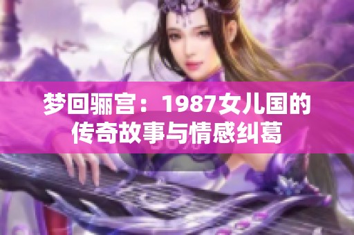 梦回骊宫：1987女儿国的传奇故事与情感纠葛