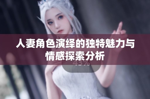 人妻角色演绎的独特魅力与情感探索分析