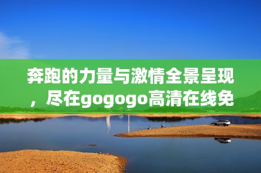 奔跑的力量与激情全景呈现，尽在gogogo高清在线免费观看