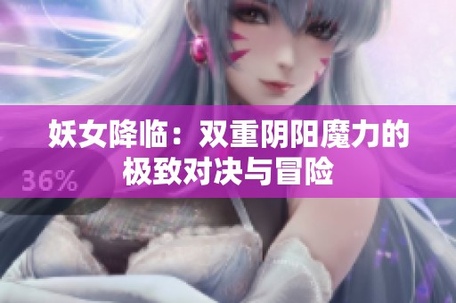 妖女降临：双重阴阳魔力的极致对决与冒险