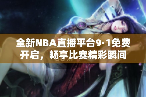 全新NBA直播平台9·1免费开启，畅享比赛精彩瞬间