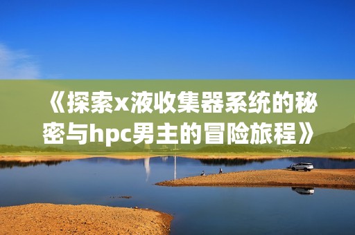 《探索x液收集器系统的秘密与hpc男主的冒险旅程》