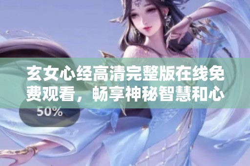 玄女心经高清完整版在线免费观看，畅享神秘智慧和心灵成长