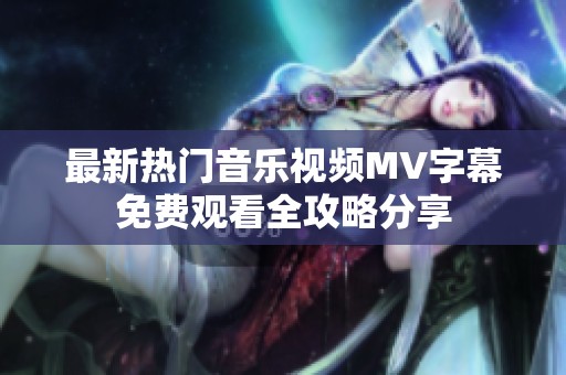 最新热门音乐视频MV字幕免费观看全攻略分享