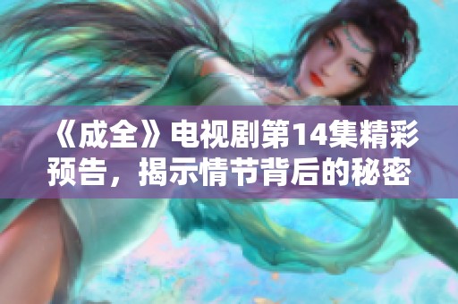 《成全》电视剧第14集精彩预告，揭示情节背后的秘密与转折