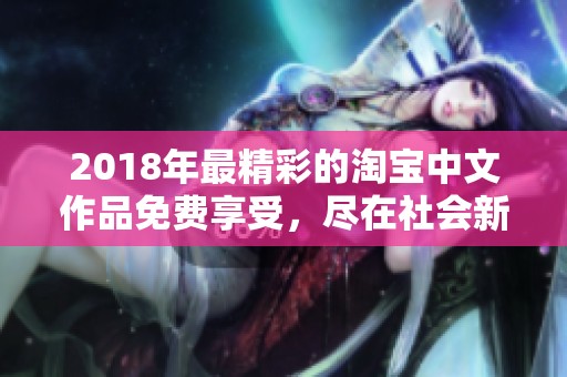 2018年最精彩的淘宝中文作品免费享受，尽在社会新闻大众网