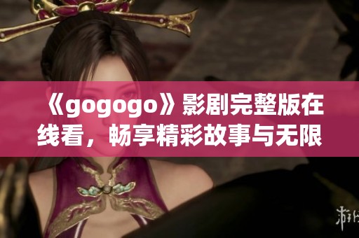 《gogogo》影剧完整版在线看，畅享精彩故事与无限乐趣