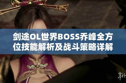 剑途OL世界BOSS乔峰全方位技能解析及战斗策略详解