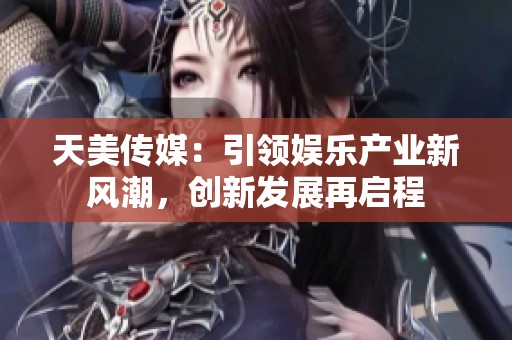 天美传媒：引领娱乐产业新风潮，创新发展再启程