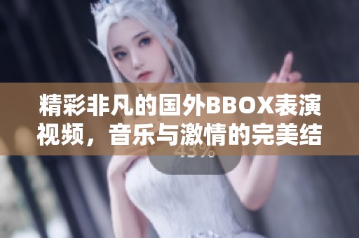 精彩非凡的国外BBOX表演视频，音乐与激情的完美结合