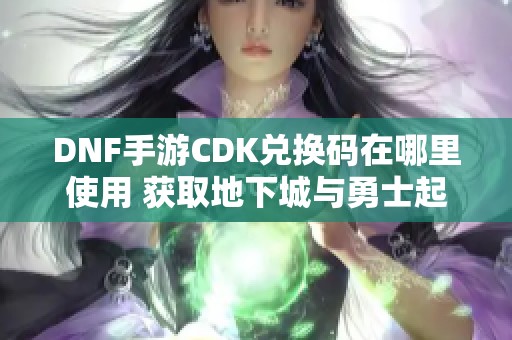 DNF手游CDK兑换码在哪里使用 获取地下城与勇士起源兑换方式解析