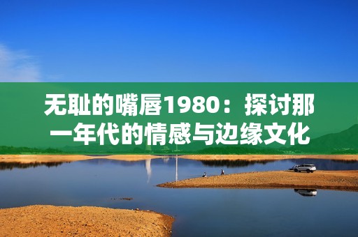 无耻的嘴唇1980：探讨那一年代的情感与边缘文化