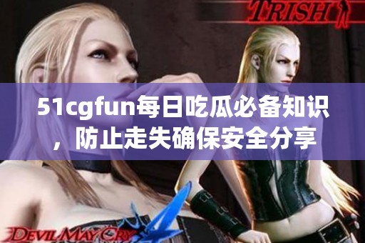 51cgfun每日吃瓜必备知识，防止走失确保安全分享