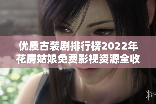 优质古装剧排行榜2022年花房姑娘免费影视资源全收录