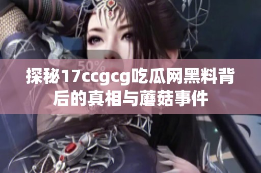 探秘17ccgcg吃瓜网黑料背后的真相与蘑菇事件