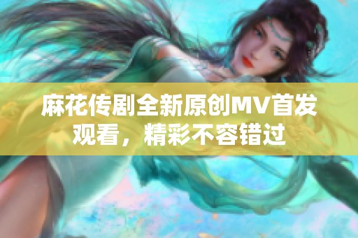 麻花传剧全新原创MV首发观看，精彩不容错过