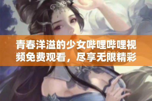 青春洋溢的少女哔哩哔哩视频免费观看，尽享无限精彩